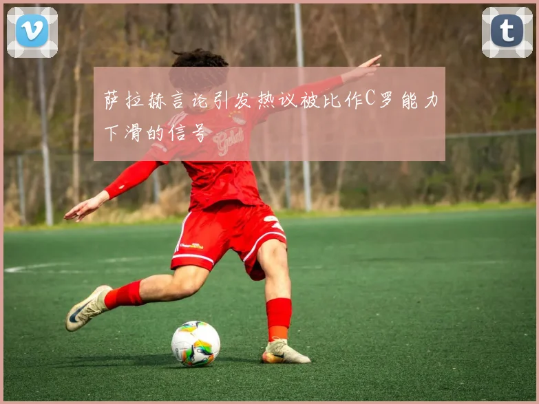 萨拉赫言论引发热议被比作C罗能力下滑的信号