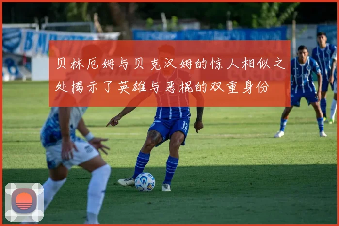 贝林厄姆与贝克汉姆的惊人相似之处揭示了英雄与恶棍的双重身份