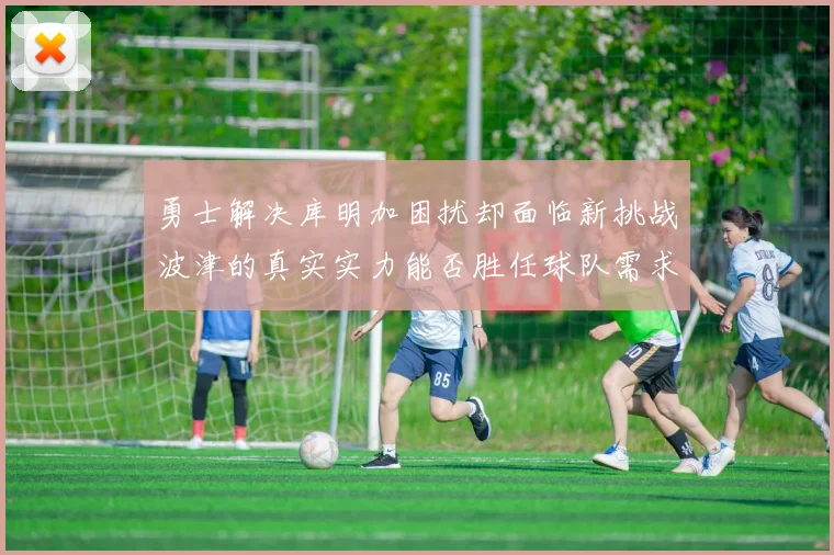 勇士解决库明加困扰却面临新挑战波津的真实实力能否胜任球队需求