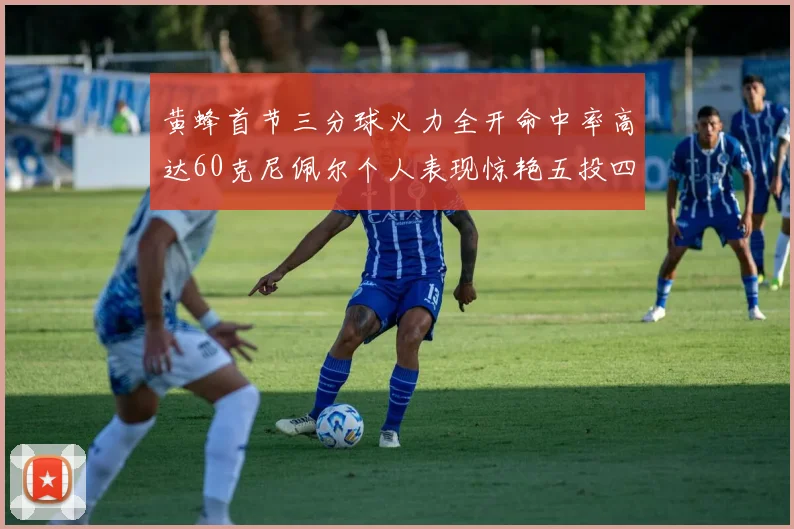 黄蜂首节三分球火力全开命中率高达60克尼佩尔个人表现惊艳五投四中