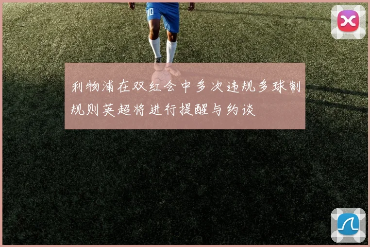 利物浦在双红会中多次违规多球制规则英超将进行提醒与约谈