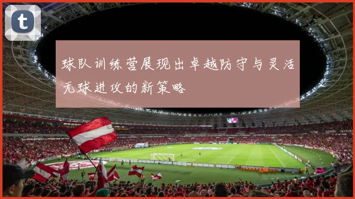 球队训练营展现出卓越防守与灵活无球进攻的新策略