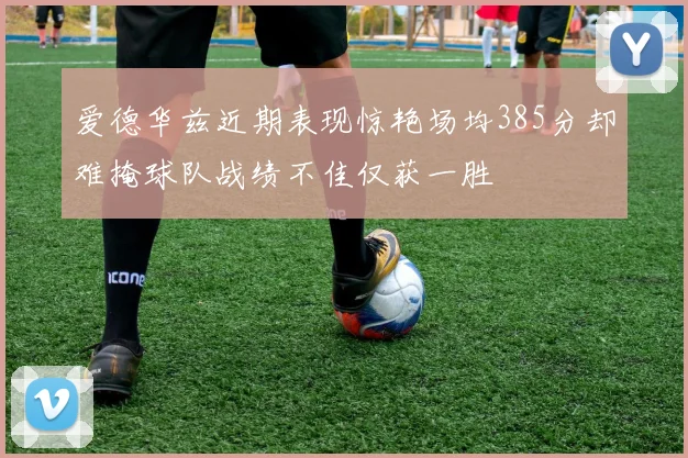 爱德华兹近期表现惊艳场均385分却难掩球队战绩不佳仅获一胜
