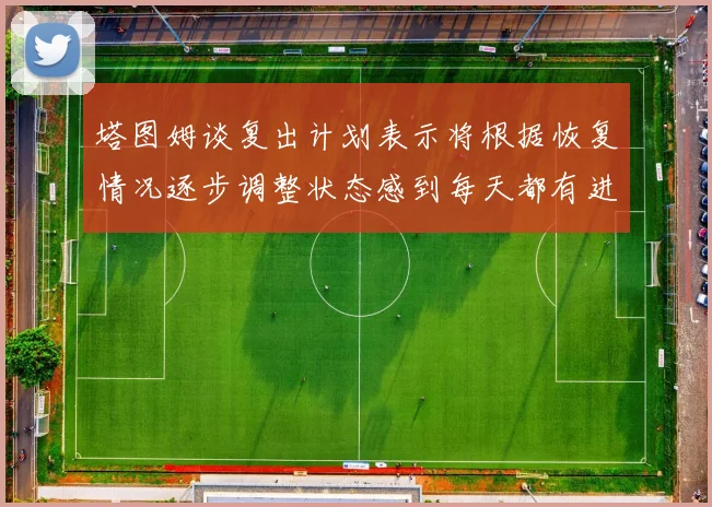 塔图姆谈复出计划表示将根据恢复情况逐步调整状态感到每天都有进步