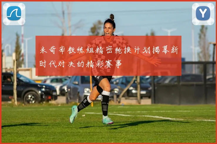 米奇率教练组精密轮换计划揭幕新时代对决的精彩赛事