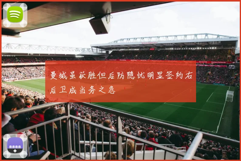 曼城虽获胜但后防隐忧明显签约右后卫成当务之急