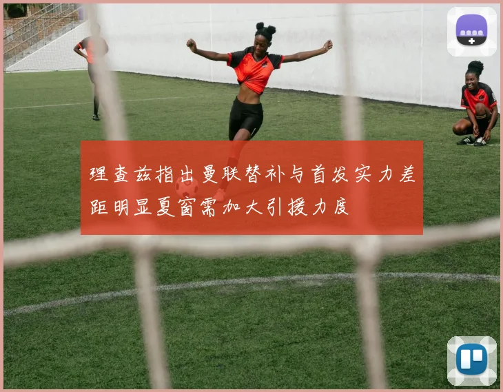 理查兹指出曼联替补与首发实力差距明显夏窗需加大引援力度