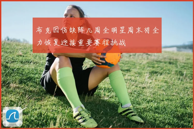 布克因伤缺阵几周全明星周末将全力恢复迎接重要赛程挑战