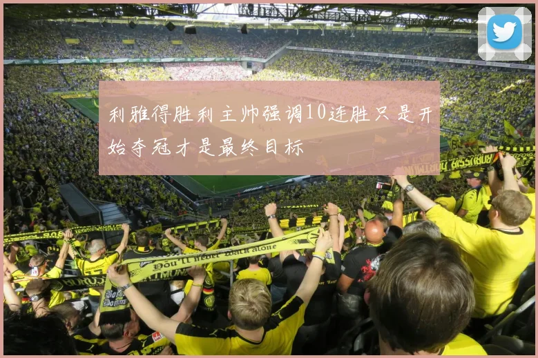利雅得胜利主帅强调10连胜只是开始夺冠才是最终目标