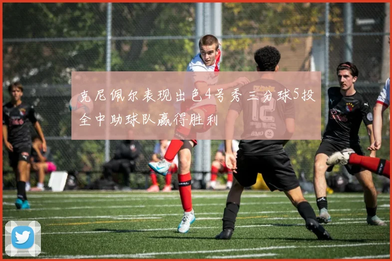 克尼佩尔表现出色4号秀三分球5投全中助球队赢得胜利