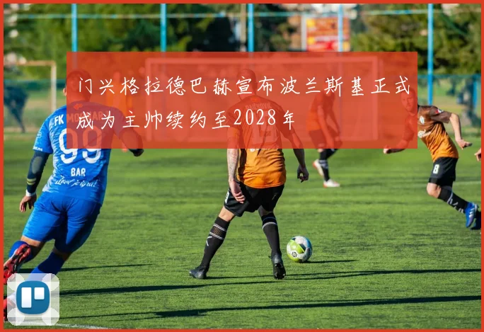 门兴格拉德巴赫宣布波兰斯基正式成为主帅续约至2028年