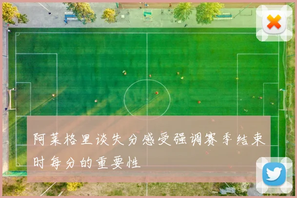 阿莱格里谈失分感受强调赛季结束时每分的重要性