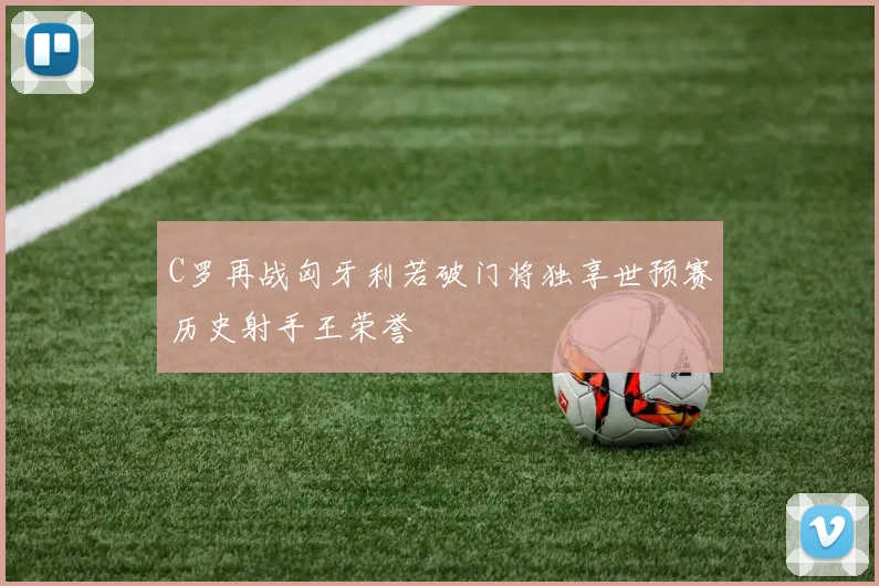 C罗再战匈牙利若破门将独享世预赛历史射手王荣誉