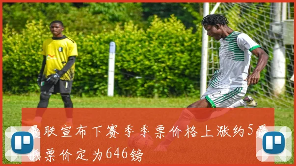 曼联宣布下赛季季票价格上涨约5最低票价定为646镑