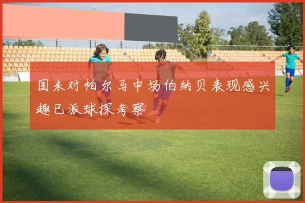 国米对帕尔马中场伯纳贝表现感兴趣已派球探考察