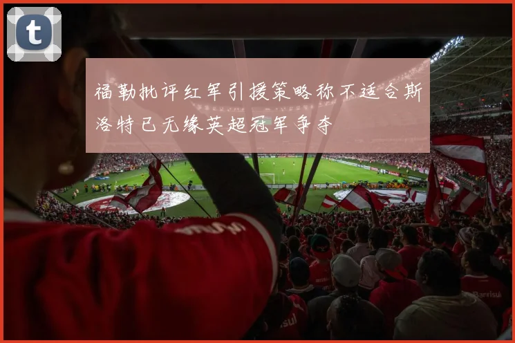 福勒批评红军引援策略称不适合斯洛特已无缘英超冠军争夺