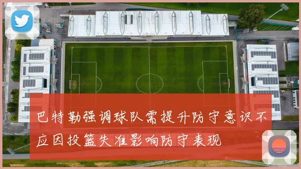 巴特勒强调球队需提升防守意识不应因投篮失准影响防守表现