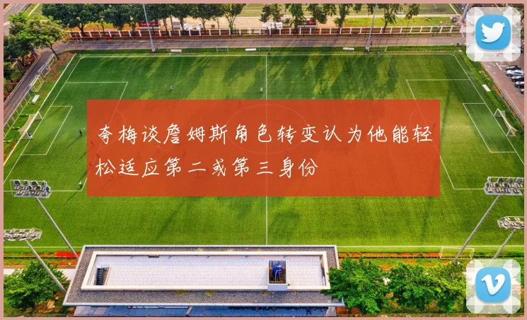 夸梅谈詹姆斯角色转变认为他能轻松适应第二或第三身份
