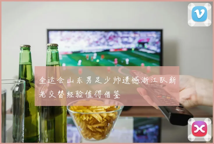 全运会山东男足少帅遗憾浙江队新老交替经验值得借鉴