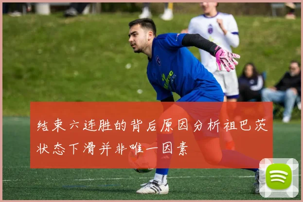 结束六连胜的背后原因分析祖巴茨状态下滑并非唯一因素