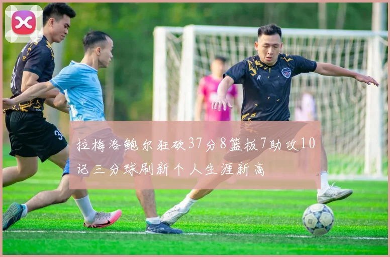 拉梅洛鲍尔狂砍37分8篮板7助攻10记三分球刷新个人生涯新高