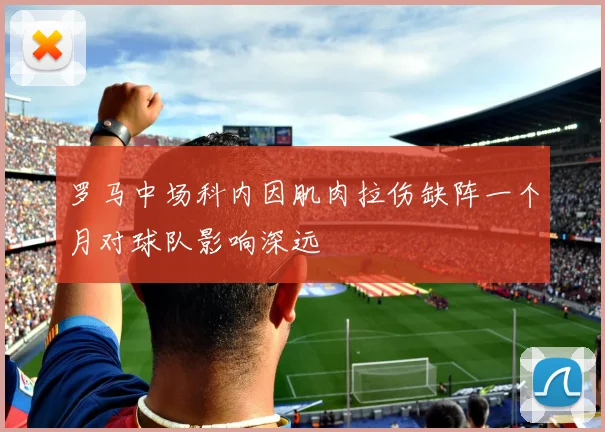罗马中场科内因肌肉拉伤缺阵一个月对球队影响深远