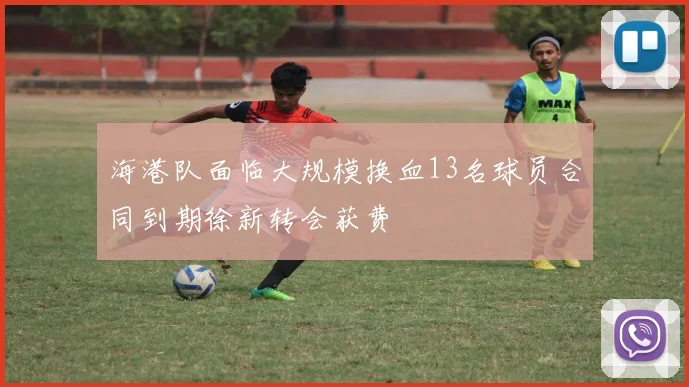 海港队面临大规模换血13名球员合同到期徐新转会获费
